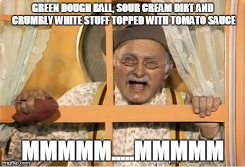 GREEN DOUGH BALL, SOUR CREAM DIRT AND CRUMBLY WHITE STUFF TOPPED WITH TOMATO SAUCE MMMMM.....MMMMM | made w/ Imgflip meme maker