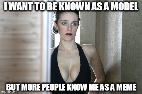 I WANT TO BE KNOWN AS A MODEL BUT MORE PEOPLE KNOW ME AS A MEME | made w/ Imgflip meme maker