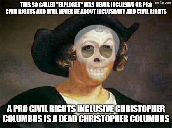 Columbus's expeditions initiated widespread European colonization of the Americas, leading to severe violence, enslavement, an | this so called "explorer" was never inclusive or pro civil rights and will never be about inclusivity and civil rights; a pro civil rights inclusive Christopher Columbus is a dead Christopher Columbus | image tagged in columbus'd,christopher columbus,columbus day,slavery,genocide,native american | made w/ Imgflip meme maker