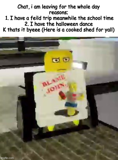 Lol happy early halloween :PP | Chat, i am leaving for the whole day
reasons;
 1. I have a feild trip meanwhile the school time
 2. I have the halloween dance 

K thats it byeee (Here is a cooked shed for yall) | image tagged in disability shedletsky | made w/ Imgflip meme maker