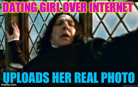 Snape | DATING GIRL OVER INTERNET  UPLOADS HER REAL PHOTO | image tagged in memes,snape | made w/ Imgflip meme maker