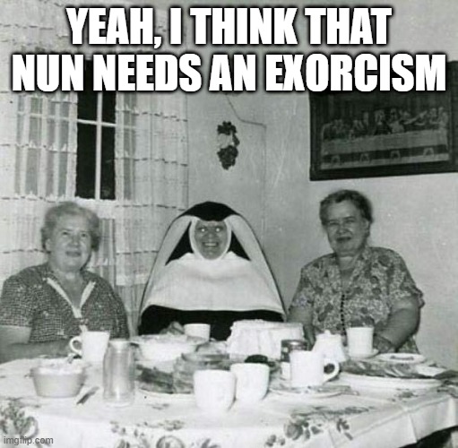 Creepy Nun | yeah, I think that nun needs an exorcism | image tagged in cursed image | made w/ Imgflip meme maker