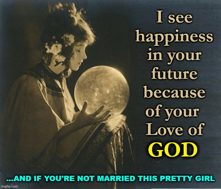 I see
happiness
in your
future
because
of your 
Love of ...and if you're not married this pretty girl GOD | image tagged in fortune teller 22 crystal ball jpg | made w/ Imgflip meme maker