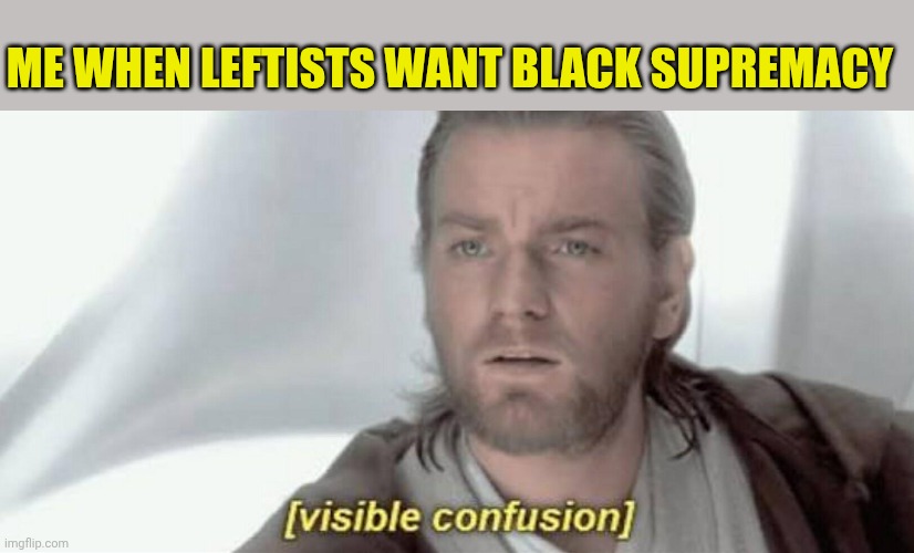 Visible Confusion | Me when leftists want black supremacy | image tagged in visible confusion | made w/ Imgflip meme maker