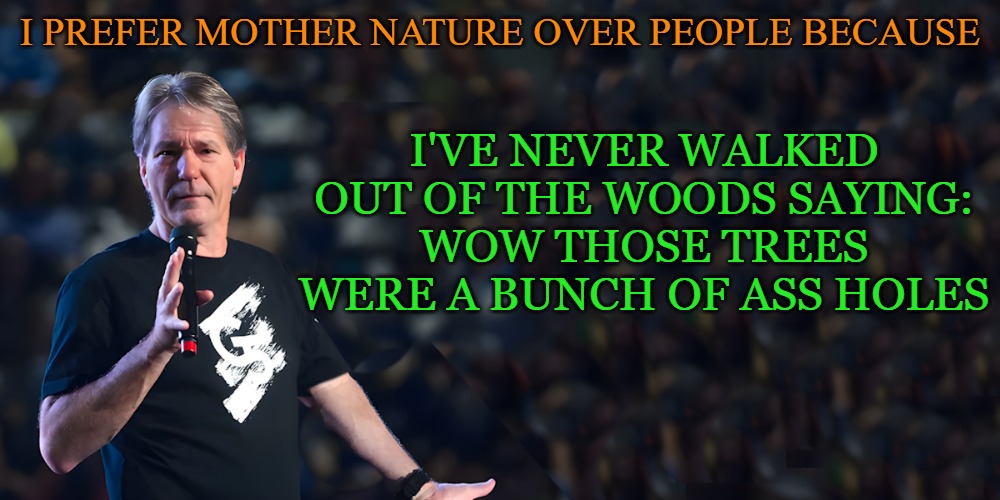 lou speaks | I've never walked out of the woods saying:
Wow those trees were a bunch of ass holes; I prefer mother nature over people because | image tagged in lou speaks | made w/ Imgflip meme maker