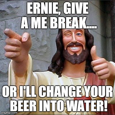 Buddy Christ | ERNIE, GIVE A ME BREAK.... OR I'LL CHANGE YOUR BEER INTO WATER! | image tagged in memes,buddy christ | made w/ Imgflip meme maker