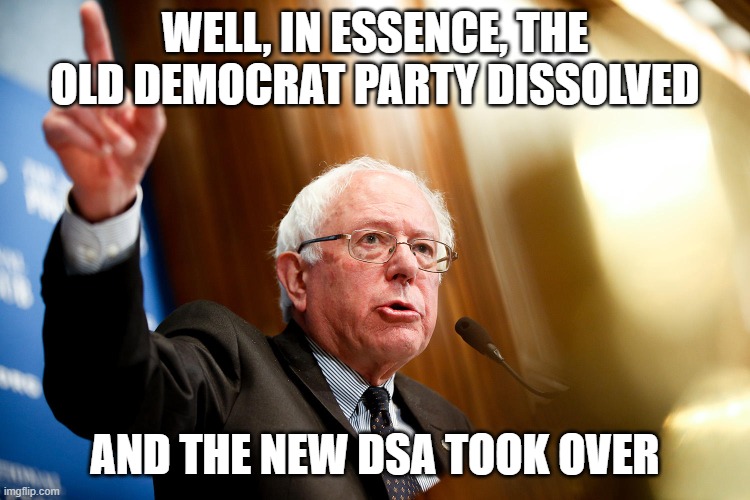well, in essence, the old Democrat party dissolved and the new DSA took over | image tagged in bernie sanders speech | made w/ Imgflip meme maker