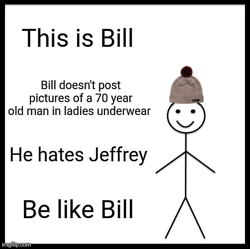 Be Like Bill Meme | This is Bill; Bill doesn't post pictures of a 70 year old man in ladies underwear; He hates Jeffrey; Be like Bill | image tagged in memes,be like bill | made w/ Imgflip meme maker
