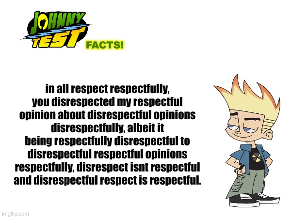 Johnny Test Facts! | facts! in all respect respectfully, you disrespected my respectful opinion about disrespectful opinions disrespectfully, albeit it being respectfully disrespectful to disrespectful respectful opinions respectfully, disrespect isnt respectful and disrespectful respect is respectful. | image tagged in johnny test,whip,get nae nae'd,shitpost | made w/ Imgflip meme maker