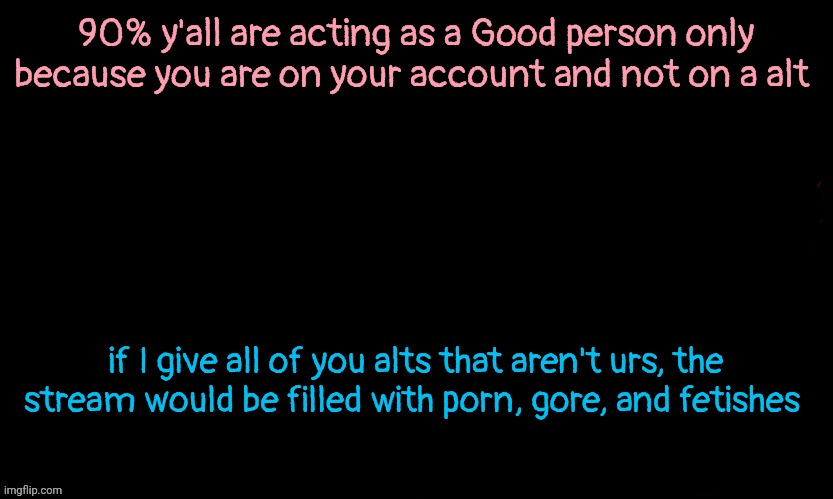 the only thing seperating you from a monsTer is your identity | 90% y'all are acting as a Good person only because you are on your account and not on a alt; if I give all of you alts that aren't urs, the stream would be filled with porn, gore, and fetishes | image tagged in the blue,larping as good people | made w/ Imgflip meme maker
