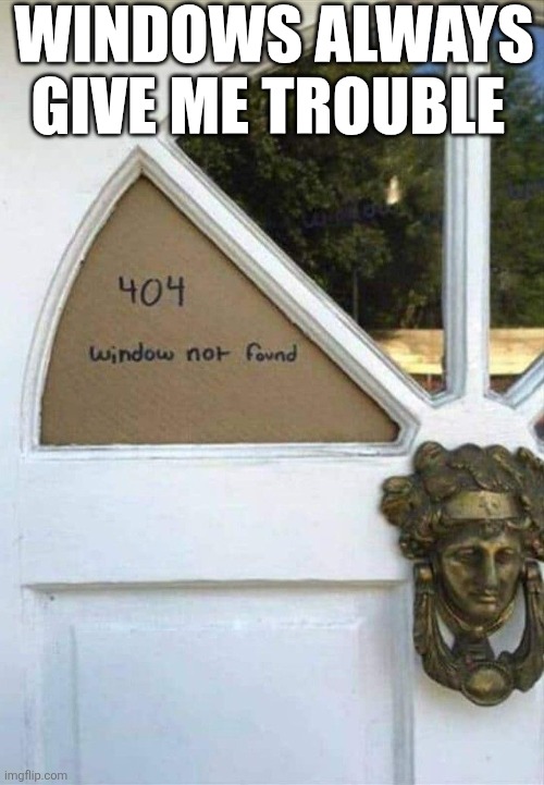 Windows Always Give Me Trouble | Windows always give me trouble | image tagged in chrisjoines1 | made w/ Imgflip meme maker