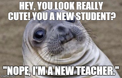 Awkward Moment Sealion | HEY, YOU LOOK REALLY CUTE! YOU A NEW STUDENT? "NOPE, I'M A NEW TEACHER." | image tagged in memes,awkward moment sealion,AdviceAnimals | made w/ Imgflip meme maker