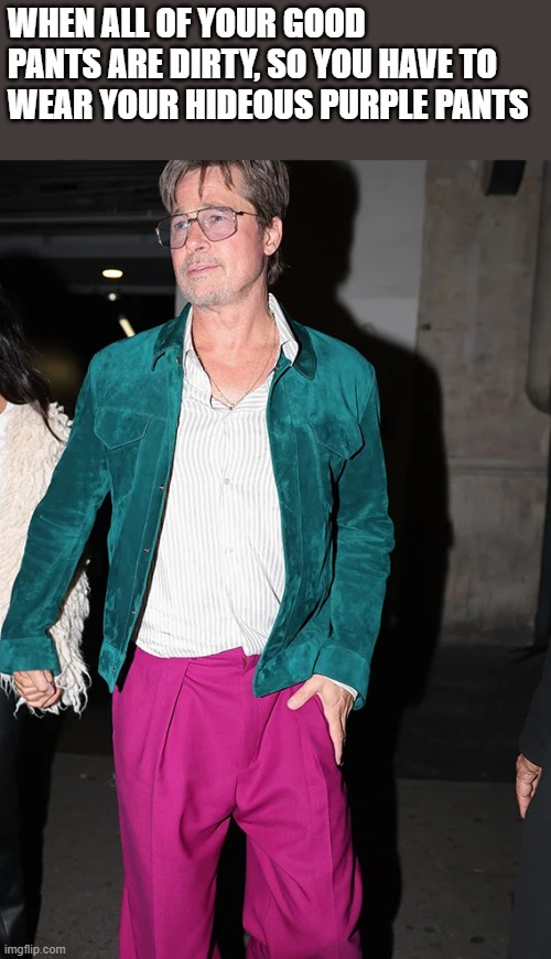 When All Of Your Good Pants Are Dirty | when all of your good pants are dirty, so you have to wear your hideous purple pants | image tagged in brad pitt,pants,purple,purple pants,funny,memes | made w/ Imgflip meme maker
