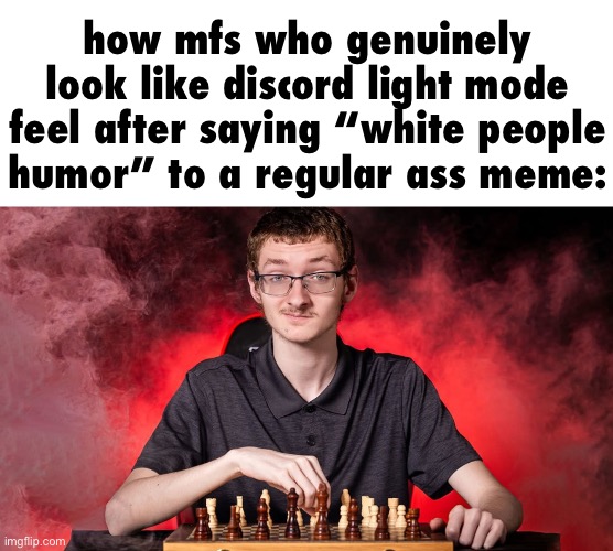 mfs who look like the spacing i placed this text on ✌️ | how mfs who genuinely look like discord light mode feel after saying “white people humor” to a regular ass meme: | image tagged in smirking chess guy,i hate knitters | made w/ Imgflip meme maker