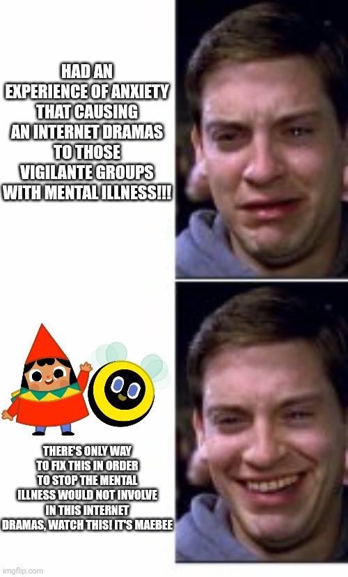 tobey maguire crying and smiling | Had an experience of anxiety that causing an internet dramas to those vigilante groups with mental illness!!! There's only way to fix this in order to stop the mental illness would not involve in this internet dramas, watch this! It's MaeBee | image tagged in tobey maguire crying and smiling,meme,memes,maebee,anxiety,comparison | made w/ Imgflip meme maker