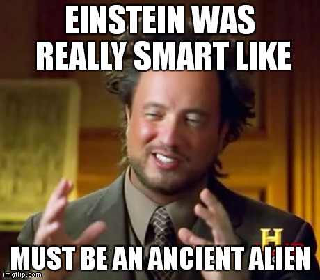 Ancient Aliens | EINSTEIN WAS REALLY SMART LIKE MUST BE AN ANCIENT ALIEN | image tagged in memes,ancient aliens | made w/ Imgflip meme maker