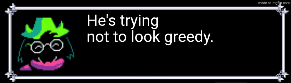 klwwmmyb94x11.png | He's trying not to look greedy. | image tagged in klwwmmyb94x11 png | made w/ Imgflip meme maker