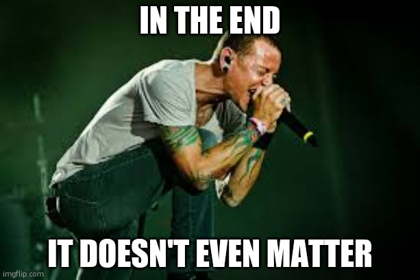chester linkin park | IN THE END IT DOESN'T EVEN MATTER | image tagged in chester linkin park | made w/ Imgflip meme maker