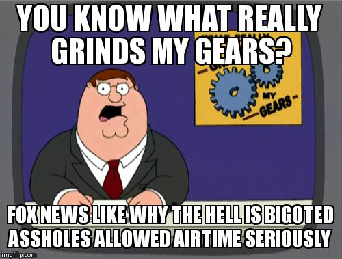 Peter Griffin News Meme | YOU KNOW WHAT REALLY GRINDS MY GEARS? FOX NEWS LIKE WHY THE HELL IS BIGOTED ASSHOLES ALLOWED AIRTIME SERIOUSLY | image tagged in memes,peter griffin news | made w/ Imgflip meme maker