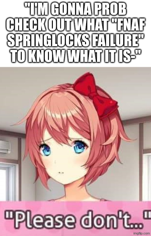 DON'T DO IT GUYS PLEASE. | "I'm gonna prob check out what "FNAF springlocks failure" to know what it is-" | image tagged in please don't,don't do it,fnaf,ddlc | made w/ Imgflip meme maker