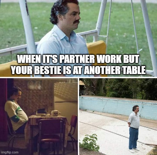 partner work | When it's partner work but your bestie is at another table | image tagged in memes,sad pablo escobar | made w/ Imgflip meme maker