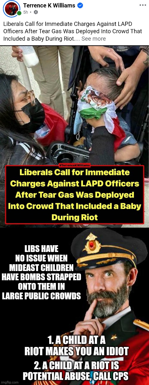 Left logic | Libs have no issue when mideast children have bombs strapped onto them in large public crowds; 1. A child at a riot makes you an idiot; 2. A child at a riot is potential abuse, call cps | image tagged in captain obvious,left wing,liberals,liberal logic,democratic socialism | made w/ Imgflip meme maker