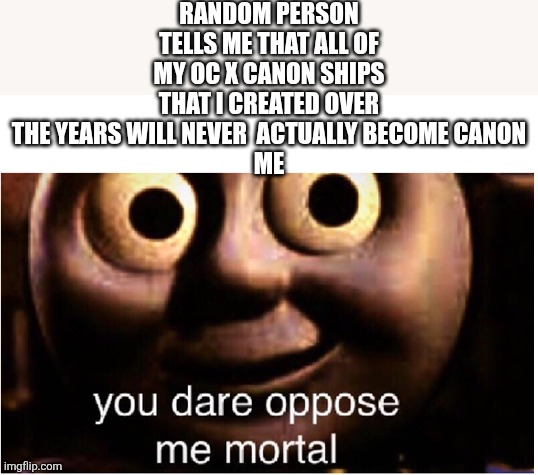 Random person tells me that all of my oc x canon ships that I created over the years will never actually become canon me | Random person tells me that all of my oc x canon ships that I created over the years will never  actually become canon
Me | image tagged in you dare oppose me mortal | made w/ Imgflip meme maker