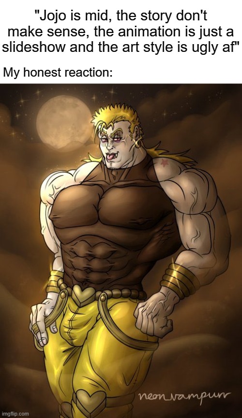 "Jojo is mid, the story don't make sense, the animation is just a slideshow and the art style is ugly af"; My honest reaction: | image tagged in jojo's bizarre adventure,jojo,anime memes,my honest reaction | made w/ Imgflip meme maker