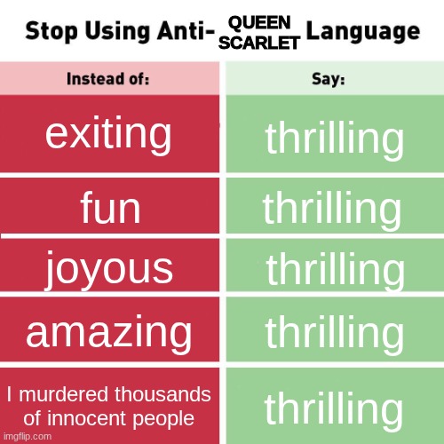 tHrIlLiNg | queen scarlet; exiting; thrilling; thrilling; fun; joyous; thrilling; amazing; thrilling; I murdered thousands of innocent people; thrilling | image tagged in stop using anti-animal language | made w/ Imgflip meme maker