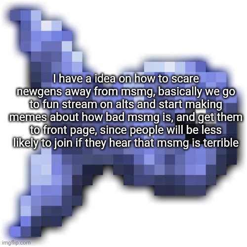A very shitty idea that might work | I have a idea on how to scare newgens away from msmg, basically we go to fun stream on alts and start making memes about how bad msmg is, and get them to front page, since people will be less likely to join if they hear that msmg is terrible | image tagged in new fishium | made w/ Imgflip meme maker
