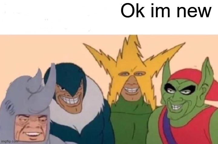 Am im welcome | Ok im new | image tagged in memes,me and the boys | made w/ Imgflip meme maker
