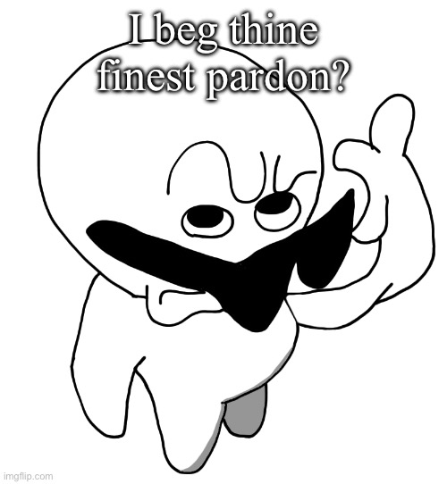 I beg thine pardon HD | I beg thine finest pardon? | image tagged in i beg thine pardon hd | made w/ Imgflip meme maker