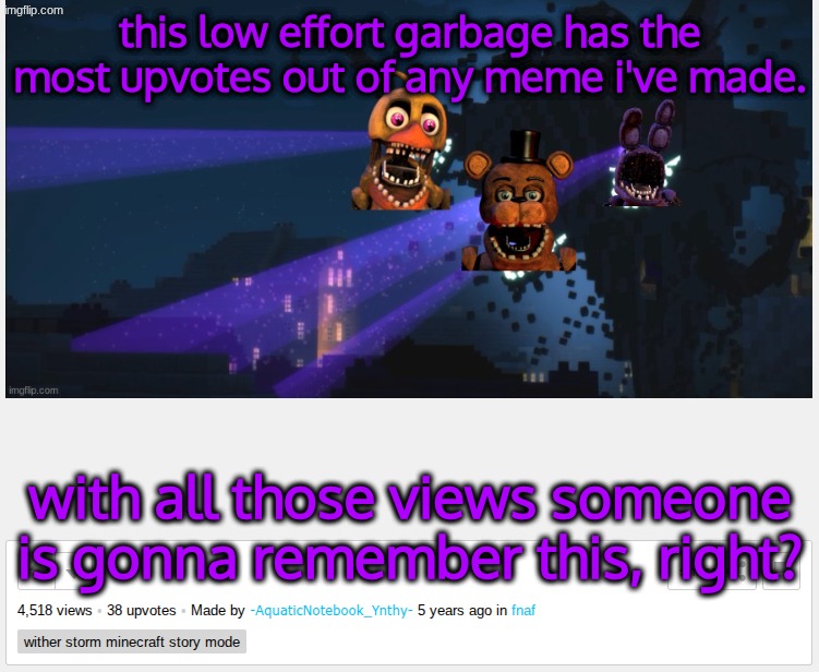 this garbage has way too many upvotes ;-; | this low effort garbage has the most upvotes out of any meme i've made. with all those views someone is gonna remember this, right? | made w/ Imgflip meme maker