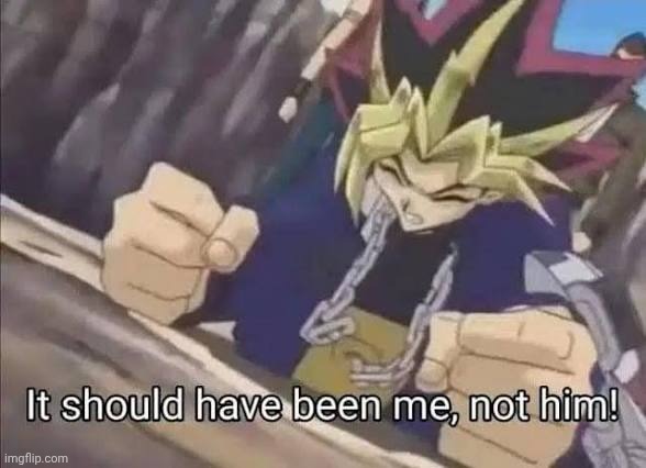 Yu-Gi-Oh! It should have been me, not him! | image tagged in yu-gi-oh it should have been me not him | made w/ Imgflip meme maker