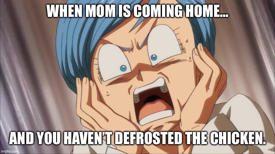 The Chicken Ain’t Defrosted | When Mom is coming home…; And you haven’t defrosted the chicken. | image tagged in shocked bulma template | made w/ Imgflip meme maker