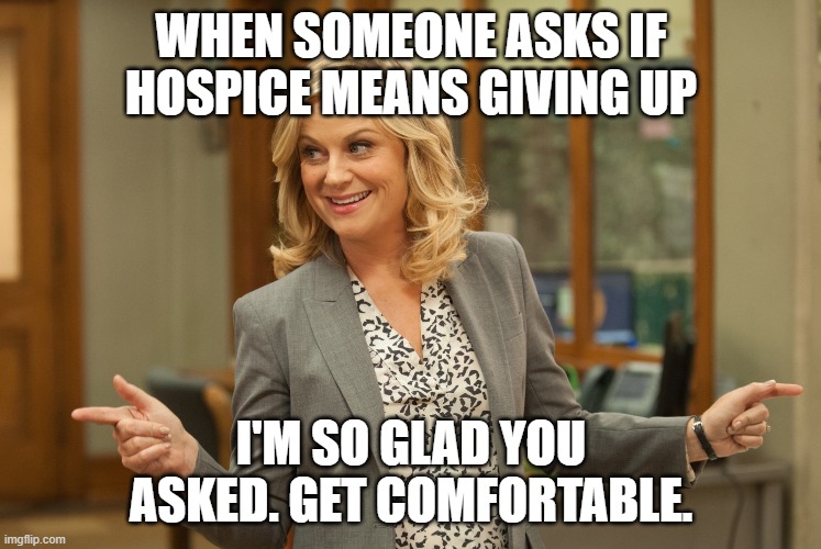 Hospice Nurse | WHEN SOMEONE ASKS IF HOSPICE MEANS GIVING UP; I'M SO GLAD YOU ASKED. GET COMFORTABLE. | image tagged in leslie knope | made w/ Imgflip meme maker