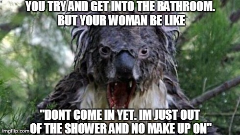 Angry Koala | YOU TRY AND GET INTO THE BATHROOM. BUT YOUR WOMAN BE LIKE "DONT COME IN YET. IM JUST OUT OF THE SHOWER AND NO MAKE UP ON" | image tagged in memes,angry koala,funny,be like,girls | made w/ Imgflip meme maker