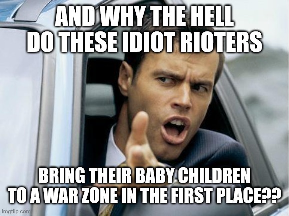 and why the hell do these idiot rioters bring their baby children to a war zone in the first place?? | image tagged in asshole driver | made w/ Imgflip meme maker
