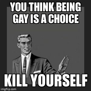 Kill Yourself Guy | YOU THINK BEING GAY IS A CHOICE KILL YOURSELF | image tagged in memes,kill yourself guy | made w/ Imgflip meme maker