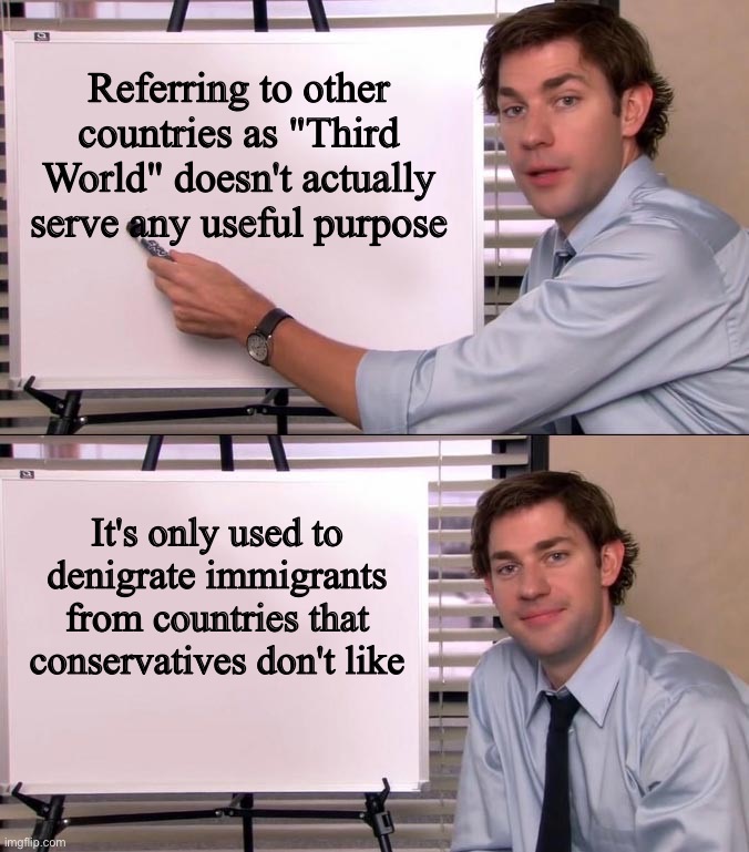 Jim Halpert Explains | Referring to other countries as "Third World" doesn't actually serve any useful purpose It's only used to denigrate immigrants from countrie | image tagged in jim halpert explains | made w/ Imgflip meme maker