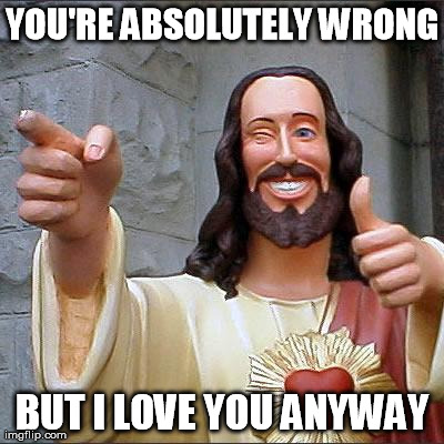 Buddy Christ | YOU'RE ABSOLUTELY WRONG BUT I LOVE YOU ANYWAY | image tagged in memes,buddy christ | made w/ Imgflip meme maker