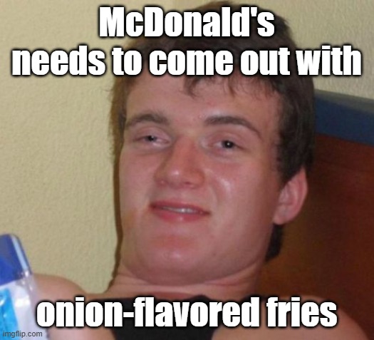 Ba-da-ba-ba-ba, I'd be lovin' it. | McDonald's needs to come out with; onion-flavored fries | image tagged in memes,10 guy,mcdonalds,fast food,french fries,onions | made w/ Imgflip meme maker
