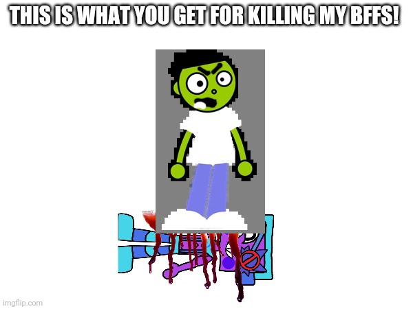To @SPLIFF | This is what you get for killing my bffs! | made w/ Imgflip meme maker