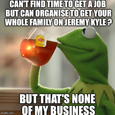 But That's None Of My Business | CAN'T FIND TIME TO GET A JOB BUT CAN ORGANISE TO GET YOUR WHOLE FAMILY ON JEREMY KYLE ? BUT THAT'S NONE OF MY BUSINESS | image tagged in memes,but thats none of my business,kermit the frog | made w/ Imgflip meme maker