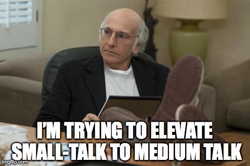 Iâ€™M TRYING TO ELEVATE SMALL-TALK TO MEDIUM TALK | image tagged in larry david | made w/ Imgflip meme maker