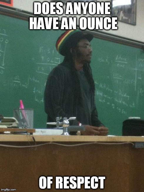 Rasta Science Teacher | DOES ANYONE HAVE AN OUNCE OF RESPECT | image tagged in memes,rasta science teacher | made w/ Imgflip meme maker