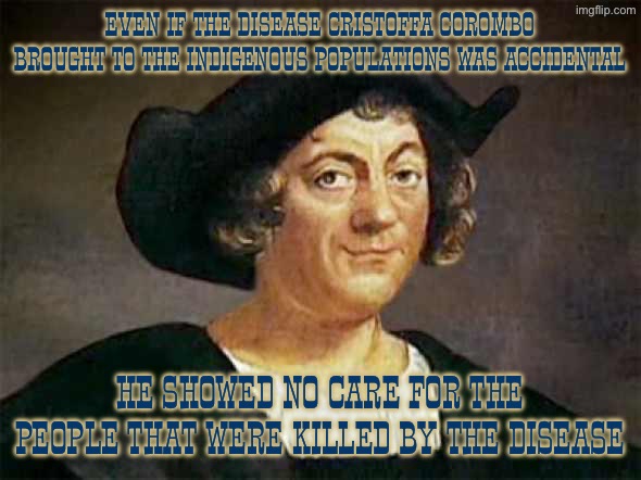 Christopher Columbus is irredeemable | Even if the disease Cristoffa Corombo brought to the indigenous populations was accidental; He showed no care for the people that were killed by the disease | image tagged in columbus'd,christopher columbus,columbus day,native american,native americans,genocide | made w/ Imgflip meme maker