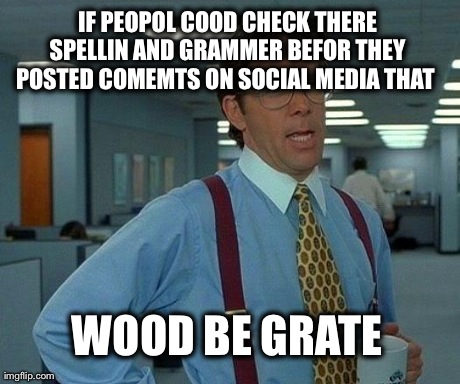 That Would Be Great | 
IF PEOPOL COOD CHECK THERE SPELLIN AND GRAMMER BEFOR THEY POSTED COMEMTS ON SOCIAL MEDIA THAT  WOOD BE GRATE | image tagged in memes,that would be great | made w/ Imgflip meme maker