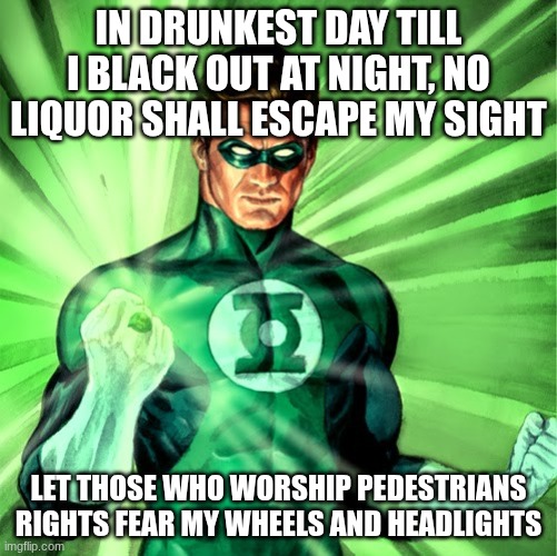 Drunk driving oath | in drunkest day till I black out at night, no liquor shall escape my sight; let those who worship pedestrians rights fear my wheels and headlights | image tagged in green lantern | made w/ Imgflip meme maker