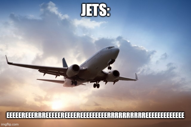 Air plane  | Jets:; EEEEEREEERRREEEEEREEEEREEEEEEEEERRRRRRRRRREEEEEEEEEEEEE | image tagged in air plane | made w/ Imgflip meme maker